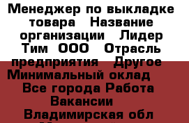 Менеджер по выкладке товара › Название организации ­ Лидер Тим, ООО › Отрасль предприятия ­ Другое › Минимальный оклад ­ 1 - Все города Работа » Вакансии   . Владимирская обл.,Муромский р-н